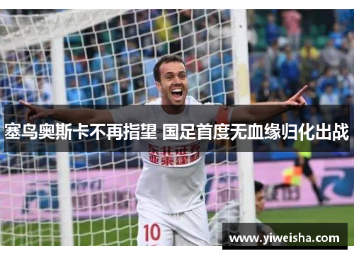 塞鸟奥斯卡不再指望 国足首度无血缘归化出战