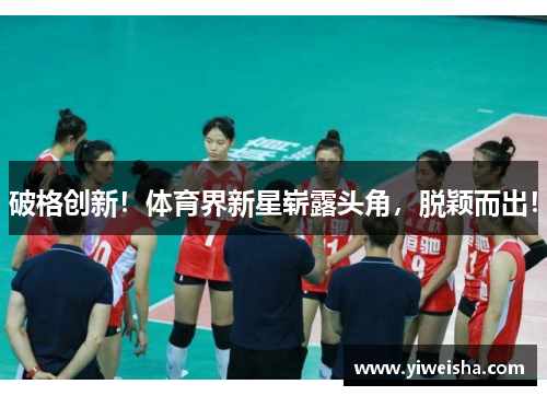 破格创新！体育界新星崭露头角，脱颖而出！