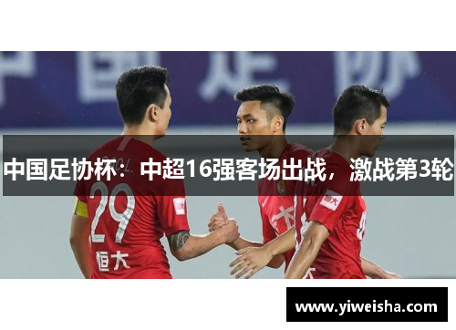 中国足协杯：中超16强客场出战，激战第3轮