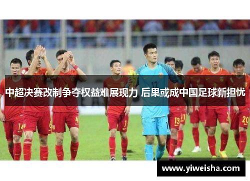 中超决赛改制争夺权益难展现力 后果或成中国足球新担忧