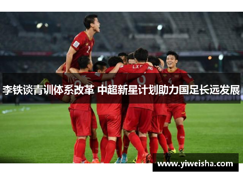 李铁谈青训体系改革 中超新星计划助力国足长远发展