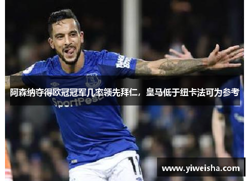 阿森纳夺得欧冠冠军几率领先拜仁，皇马低于纽卡法可为参考