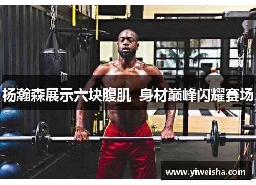 杨瀚森展示六块腹肌  身材巅峰闪耀赛场